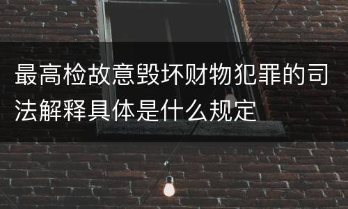 最高检故意毁坏财物犯罪的司法解释具体是什么规定