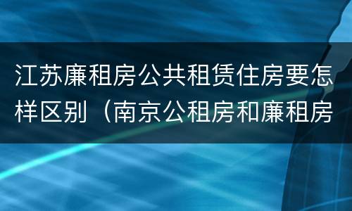 江苏廉租房公共租赁住房要怎样区别（南京公租房和廉租房的区别）