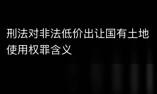刑法对非法低价出让国有土地使用权罪含义