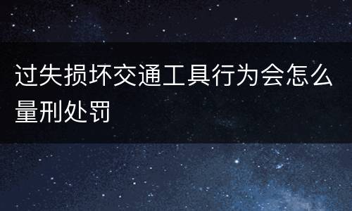 过失损坏交通工具行为会怎么量刑处罚