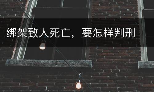 绑架致人死亡，要怎样判刑