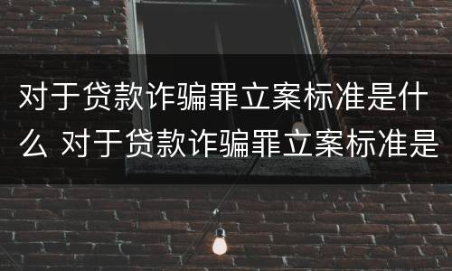 对于贷款诈骗罪立案标准是什么 对于贷款诈骗罪立案标准是什么样的