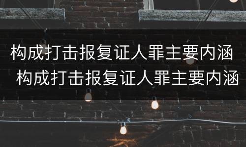 构成打击报复证人罪主要内涵 构成打击报复证人罪主要内涵是什么