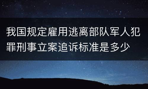 我国规定雇用逃离部队军人犯罪刑事立案追诉标准是多少