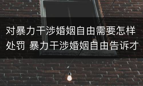 对暴力干涉婚姻自由需要怎样处罚 暴力干涉婚姻自由告诉才处理