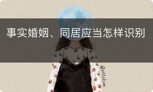 事实婚姻、同居应当怎样识别