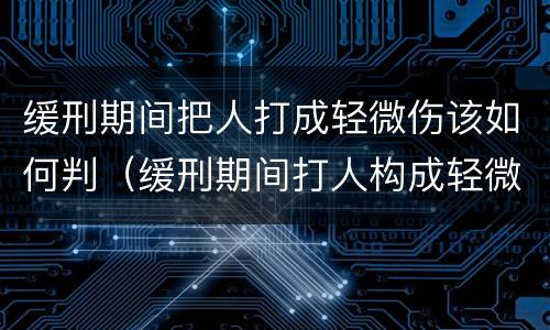 缓刑期间把人打成轻微伤该如何判（缓刑期间打人构成轻微伤）