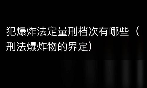 犯爆炸法定量刑档次有哪些（刑法爆炸物的界定）