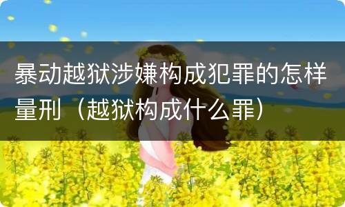 暴动越狱涉嫌构成犯罪的怎样量刑（越狱构成什么罪）