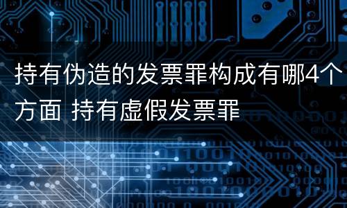 持有伪造的发票罪构成有哪4个方面 持有虚假发票罪