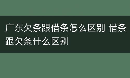 广东欠条跟借条怎么区别 借条跟欠条什么区别