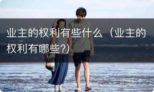 业主的权利有些什么（业主的权利有哪些?）