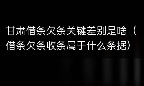 甘肃借条欠条关键差别是啥（借条欠条收条属于什么条据）