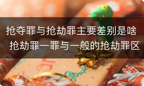 抢夺罪与抢劫罪主要差别是啥 抢劫罪一罪与一般的抢劫罪区别