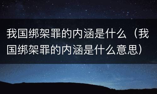 我国绑架罪的内涵是什么（我国绑架罪的内涵是什么意思）