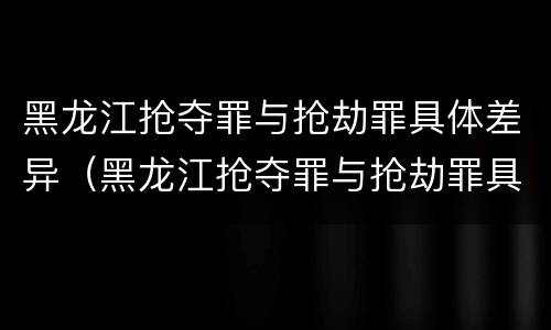 黑龙江抢夺罪与抢劫罪具体差异（黑龙江抢夺罪与抢劫罪具体差异在于）