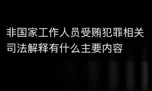 非国家工作人员受贿犯罪相关司法解释有什么主要内容