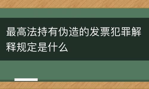 最高法持有伪造的发票犯罪解释规定是什么
