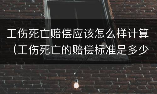 工伤死亡赔偿应该怎么样计算（工伤死亡的赔偿标准是多少）