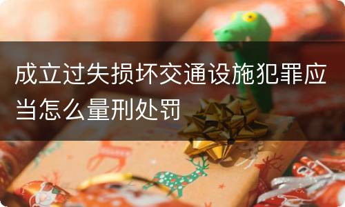成立过失损坏交通设施犯罪应当怎么量刑处罚