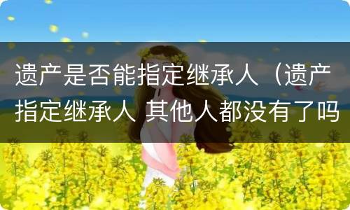 遗产是否能指定继承人（遗产指定继承人 其他人都没有了吗）