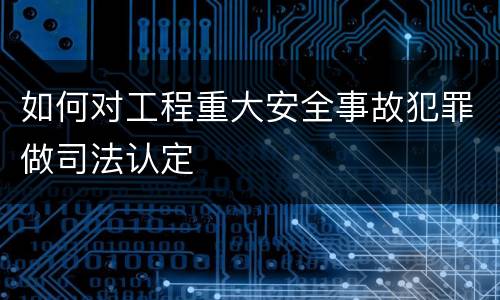如何对工程重大安全事故犯罪做司法认定