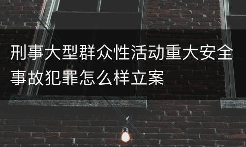 刑事大型群众性活动重大安全事故犯罪怎么样立案