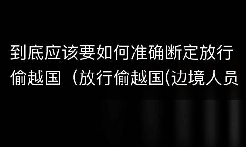 到底应该要如何准确断定放行偷越国（放行偷越国(边境人员罪）