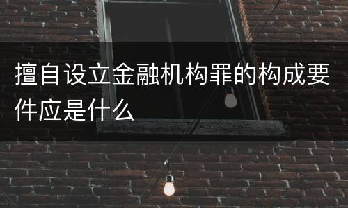 擅自设立金融机构罪的构成要件应是什么