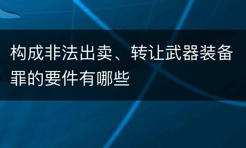 构成非法出卖、转让武器装备罪的要件有哪些