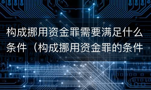 构成挪用资金罪需要满足什么条件（构成挪用资金罪的条件）