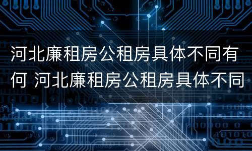 河北廉租房公租房具体不同有何 河北廉租房公租房具体不同有何区别呢