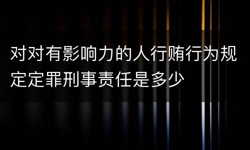 对对有影响力的人行贿行为规定定罪刑事责任是多少