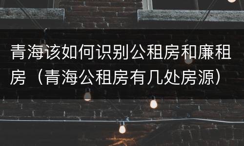 青海该如何识别公租房和廉租房（青海公租房有几处房源）