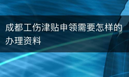 成都工伤津贴申领需要怎样的办理资料