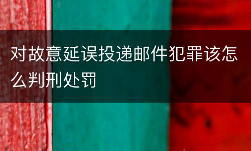 对故意延误投递邮件犯罪该怎么判刑处罚