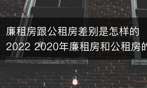 廉租房跟公租房差别是怎样的2022 2020年廉租房和公租房的区别