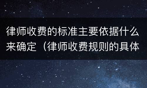 律师收费的标准主要依据什么来确定（律师收费规则的具体要求）