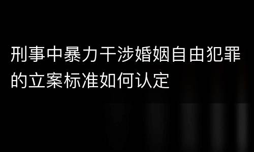 刑事中暴力干涉婚姻自由犯罪的立案标准如何认定