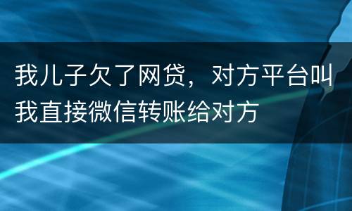 我儿子欠了网贷，对方平台叫我直接微信转账给对方