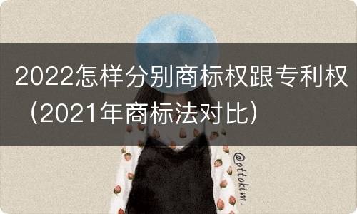 2022怎样分别商标权跟专利权（2021年商标法对比）