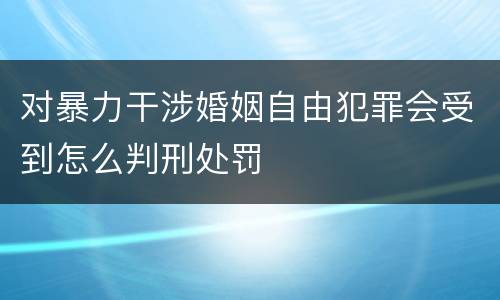 对暴力干涉婚姻自由犯罪会受到怎么判刑处罚