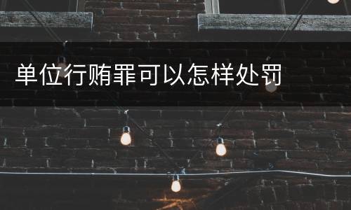 单位行贿罪可以怎样处罚