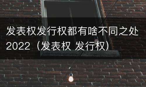 发表权发行权都有啥不同之处2022（发表权 发行权）