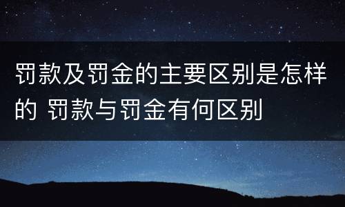 罚款及罚金的主要区别是怎样的 罚款与罚金有何区别