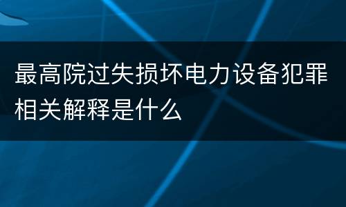 最高院过失损坏电力设备犯罪相关解释是什么