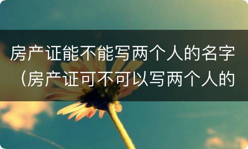 房产证能不能写两个人的名字（房产证可不可以写两个人的名字?）