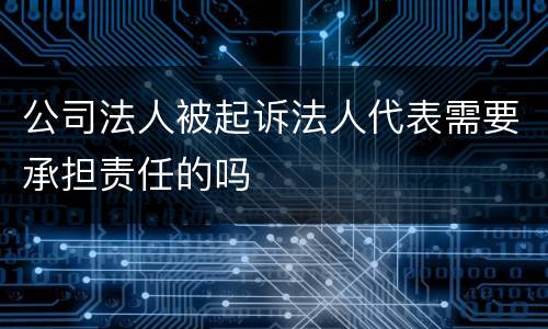 公司法人被起诉法人代表需要承担责任的吗