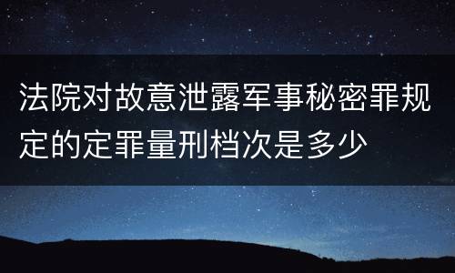 法院对故意泄露军事秘密罪规定的定罪量刑档次是多少