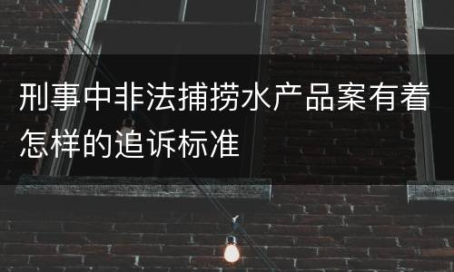 刑事中非法捕捞水产品案有着怎样的追诉标准